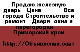 Продаю железную дверь › Цена ­ 5 000 - Все города Строительство и ремонт » Двери, окна и перегородки   . Приморский край